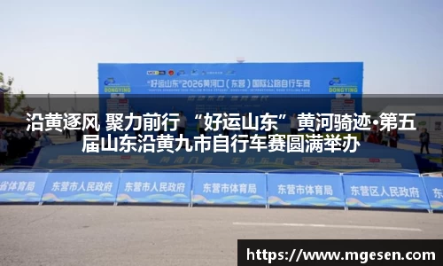 沿黄逐风 聚力前行 “好运山东”黄河骑迹·第五届山东沿黄九市自行车赛圆满举办